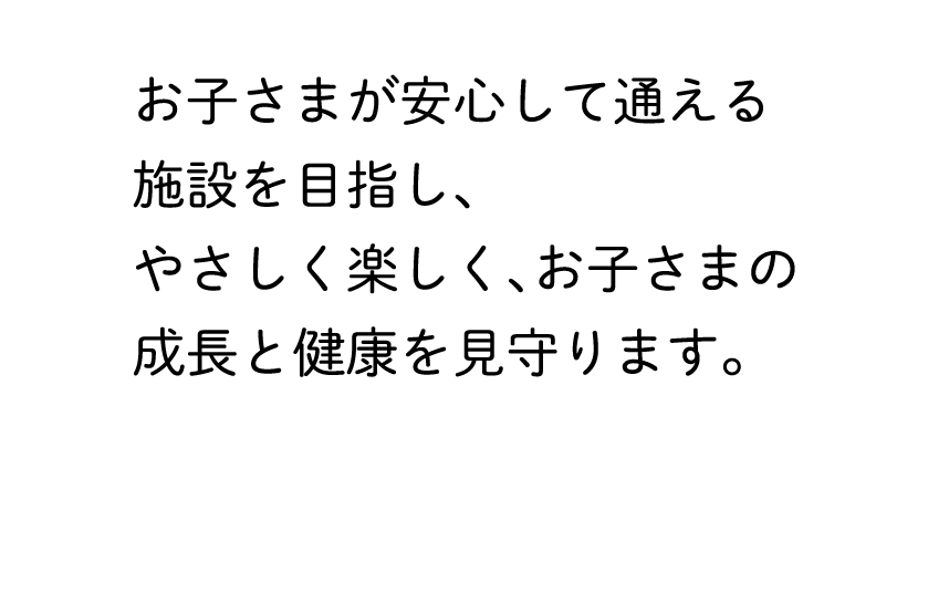 お子さまが安心して通える施設を目指し、やさしく楽しく、お子さまの成長と健康を見守ります。